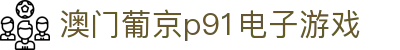 澳门葡京p91电子游戏|葡京手机版APP - (中国)乌鲁木齐市澳门葡京p91电子游戏科技股份有限公司欢迎您